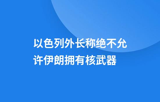 以色列外长称绝不允许伊朗拥有核武器