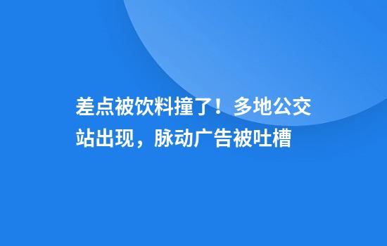 差点被饮料撞了！多地公交站出现，脉动广告被吐槽