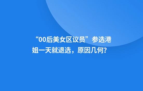 “00后美女区议员”参选港姐一天就退选，原因几何？