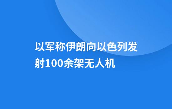 以军称伊朗向以色列发射100余架无人机
