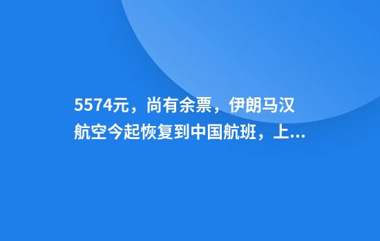 5574元，尚有余票，伊朗马汉航空今起恢复到中国航班，上海返伊航班已售罄！以色列航空也计划复飞，中使馆组织撤侨