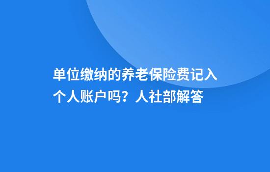 单位缴纳的养老保险费记入个人账户吗？人社部解答