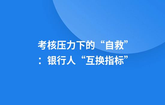 考核压力下的“自救”：银行人“互换指标”