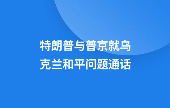 特朗普与普京就乌克兰和平问题通话