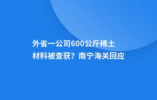外省一公司600公斤稀土材料被查获？南宁海关回应