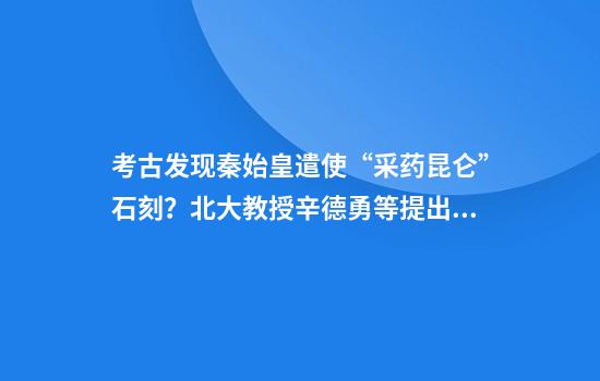 考古发现秦始皇遣使“采药昆仑”石刻？北大教授辛德勇等提出质疑