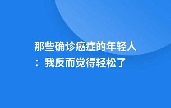那些确诊癌症的年轻人：我反而觉得轻松了