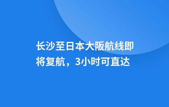 长沙至日本大阪航线即将复航，3小时可直达