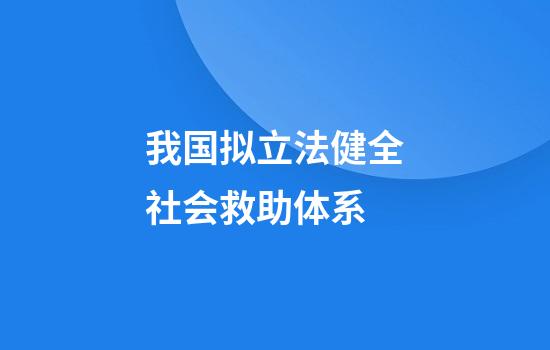 我国拟立法健全社会救助体系