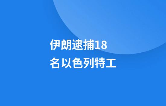 伊朗逮捕18名以色列特工