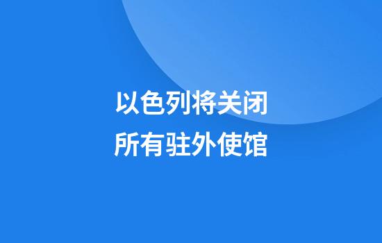 以色列将关闭所有驻外使馆