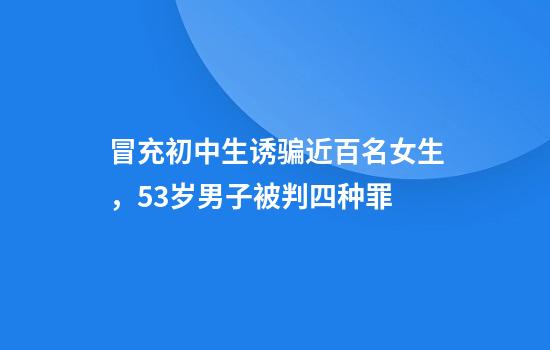 冒充初中生诱骗近百名女生，53岁男子被判四种罪