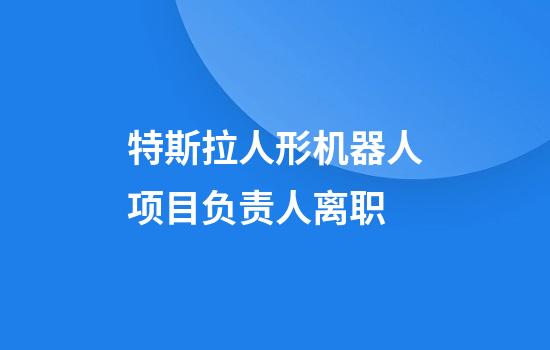 特斯拉人形机器人项目负责人离职