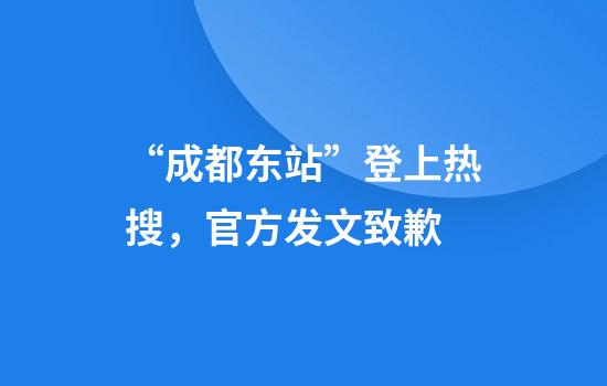 “成都东站”登上热搜，官方发文致歉