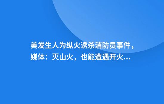 美发生人为纵火诱杀消防员事件，媒体：灭山火，也能遭遇开火？