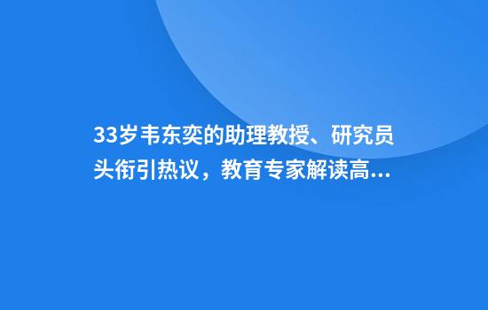 33岁韦东奕的助理教授、研究员头衔引热议，教育专家解读高校职称体系