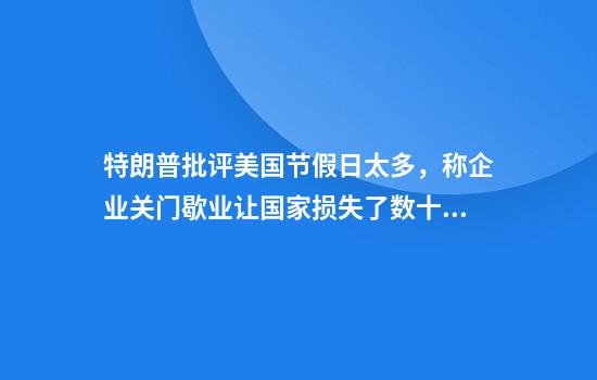 特朗普批评美国节假日太多，称企业关门歇业让国家损失了数十亿美元，工人们也不想要这样