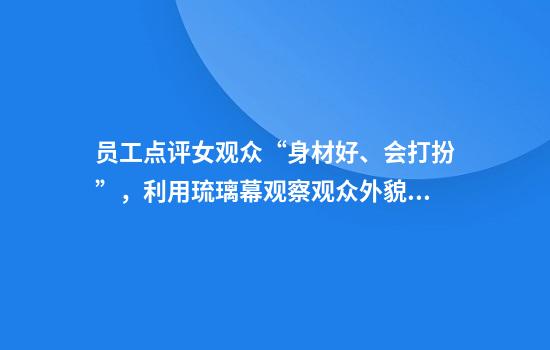 员工点评女观众“身材好、会打扮”，利用琉璃幕观察观众外貌，江苏大剧院：停职、辞退