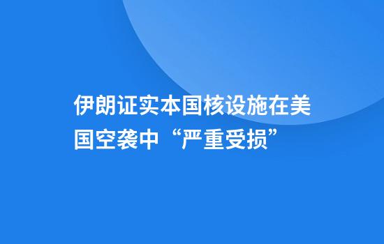 伊朗证实本国核设施在美国空袭中“严重受损”