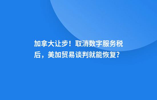 加拿大让步！取消数字服务税后，美加贸易谈判就能恢复？