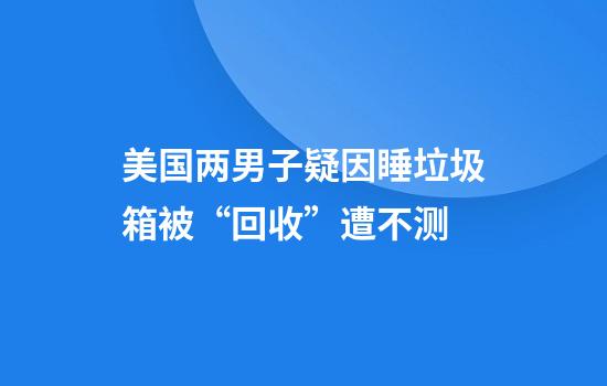 美国两男子疑因睡垃圾箱被“回收”遭不测