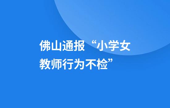 佛山通报“小学女教师行为不检”