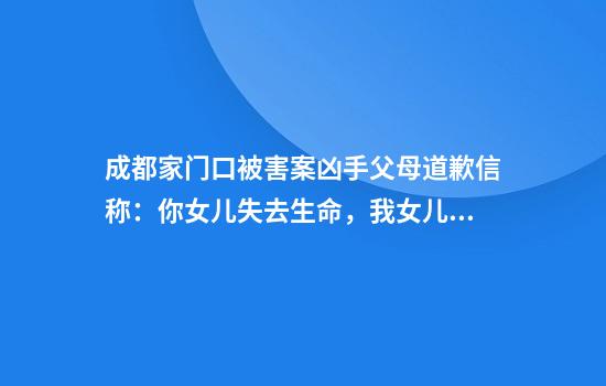 成都家门口被害案凶手父母道歉信称：你女儿失去生命，我女儿失去自由
