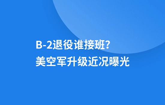 B-2退役谁接班？美空军升级近况曝光