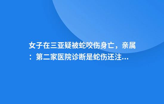 女子在三亚疑被蛇咬伤身亡，亲属：第二家医院诊断是蛇伤还注射了血清