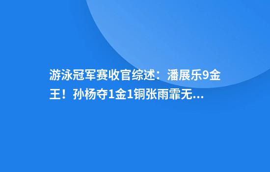 游泳冠军赛收官综述：潘展乐9金王！孙杨夺1金1铜张雨霏无缘金牌