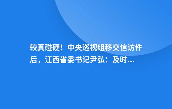 较真碰硬！中央巡视组移交信访件后，江西省委书记尹弘：及时解决群众合理诉求