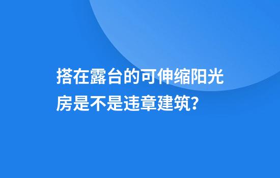 搭在露台的可伸缩阳光房是不是违章建筑？