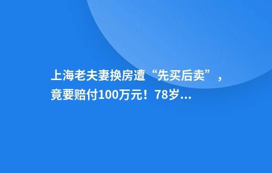 上海老夫妻换房遭“先买后卖”，竟要赔付100万元！78岁阿姨心梗昏倒