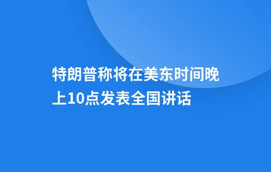 特朗普称将在美东时间晚上10点发表全国讲话
