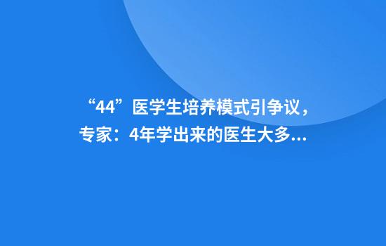 “4+4”医学生培养模式引争议,专家:4年学出来的医生大多都看不了病