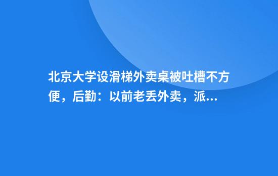 北京大学设滑梯外卖桌被吐槽不方便，后勤：以前老丢外卖，派出所设的，更有安全保障