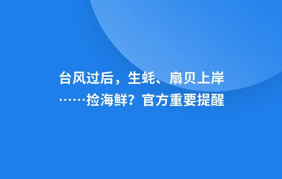 台风过后，生蚝、扇贝上岸……捡海鲜？官方重要提醒