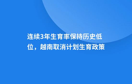 连续3年生育率保持历史低位，越南取消计划生育政策