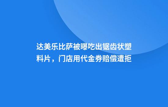 达美乐比萨被曝吃出锯齿状塑料片，门店用代金券赔偿遭拒
