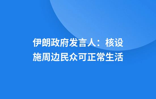 伊朗政府发言人：核设施周边民众可正常生活
