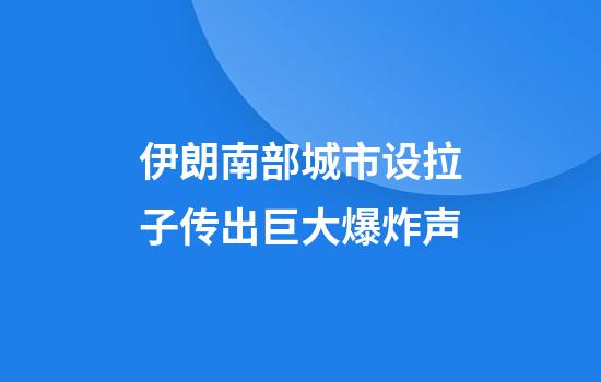伊朗南部城市设拉子传出巨大爆炸声
