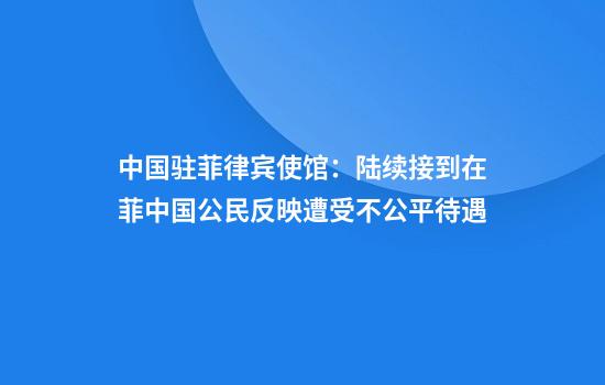 中国驻菲律宾使馆：陆续接到在菲中国公民反映遭受不公平待遇