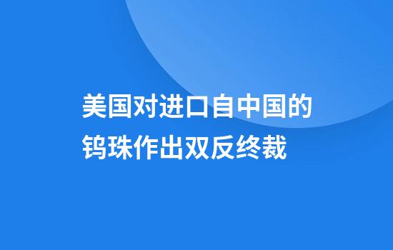 美国对进口自中国的钨珠作出双反终裁
