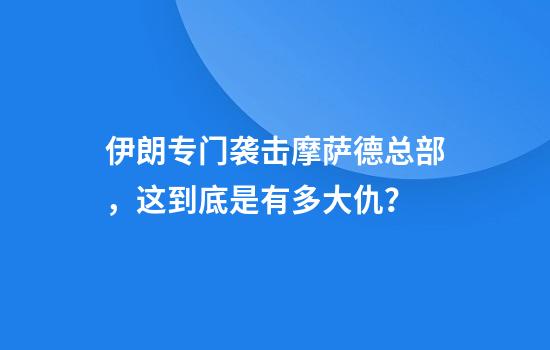 伊朗专门袭击摩萨德总部，这到底是有多大仇？