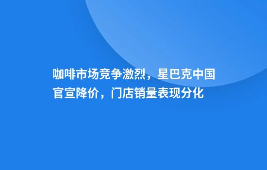 咖啡市场竞争激烈，星巴克中国官宣降价，门店销量表现分化