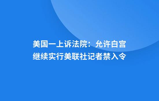 美国一上诉法院：允许白宫继续实行美联社记者禁入令