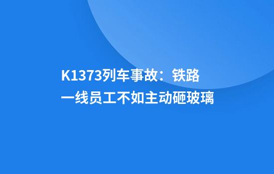 K1373列车事故：铁路一线员工不如主动砸玻璃
