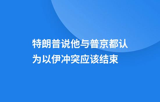 特朗普说他与普京都认为以伊冲突应该结束