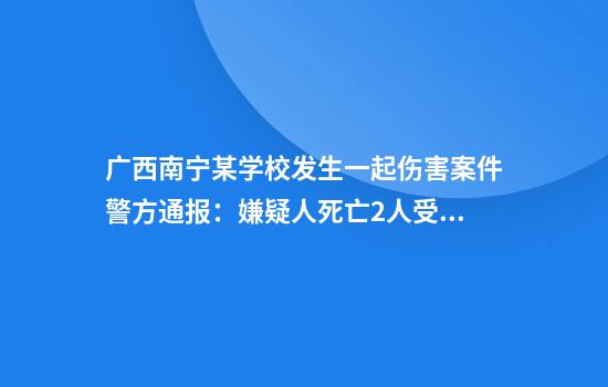 广西南宁某学校发生一起伤害案件警方通报：嫌疑人死亡2人受伤