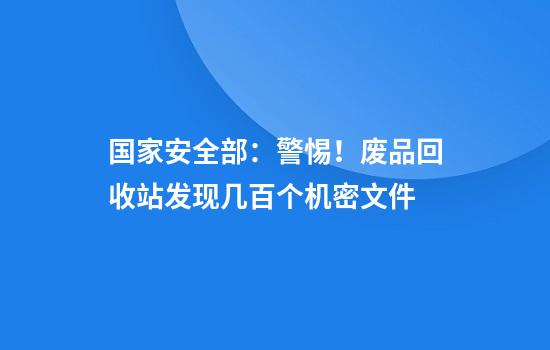 国家安全部：警惕！废品回收站发现几百个机密文件